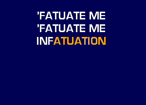 'FATUATE ME
'FATUATE ME
INFATUATION