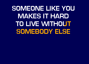 SOMEONE LIKE YOU
MAKES IT HARD
TO LIVE WITHOUT
SOMEBODY ELSE