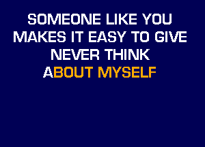 SOMEONE LIKE YOU
MAKES IT EASY TO GIVE
NEVER THINK
ABOUT MYSELF