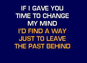 IF I GAVE YOU
TIME TO CHANGE
MY MIND
I'D FIND A WAY
JUST TO LEAVE
THE PAST BEHIND

g