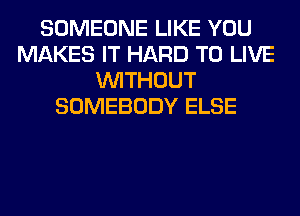 SOMEONE LIKE YOU
MAKES IT HARD TO LIVE
WITHOUT
SOMEBODY ELSE