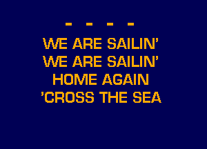 WE ARE SAILIN'
WE ARE SAILIN'

HOME AGAIN
'CROSS THE SEA