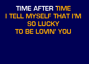 TIME AFTER TIME
I TELL MYSELF THAT I'M
SO LUCKY
TO BE LOVIN' YOU