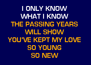 I ONLY KNOW
WHAT I KNOW
THE PASSING YEARS
WILL SHOW
YOU'VE KEPT MY LOVE
80 YOUNG
80 NEW