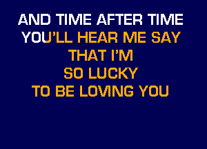 AND TIME AFTER TIME
YOU'LL HEAR ME SAY
THAT I'M
SO LUCKY
TO BE LOVING YOU