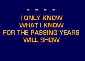I ONLY KNOW
WHAT I KNOW

FOR THE PASSING YEARS
WLL SHOW
