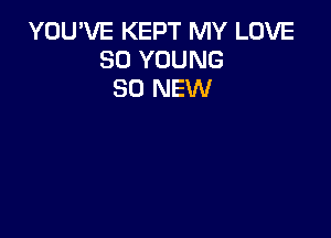 YOU'VE KEPT MY LOVE
80 YOUNG
80 NEW