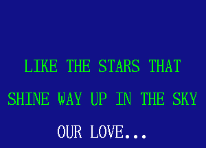 LIKE THE STARS THAT
SHINE WAY UP IN THE SKY
OUR LOVE. . .