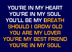 YOU'RE IN MY HEART
YOU'RE IN MY SOUL
YOU'LL BE MY BREATH
SHOULD I GROW OLD
YOU ARE MY LOVER
YOU'RE MY BEST FRIEND
YOU'RE IN MY SOUL