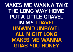 MAKES ME WANNA TAKE
THE LONG WAY HOME
PUT A LITTLE GRAVEL

IN MY TRAVEL
UNWIND UNRAVEL
ALL NIGHT LONG
MAKES ME WANNA
GRAB YOU HONEY