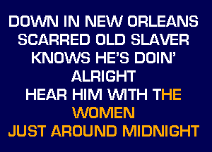 DOWN IN NEW ORLEANS
SCARRED OLD SLAVER
KNOWS HE'S DOIN'
ALRIGHT
HEAR HIM WITH THE
WOMEN
JUST AROUND MIDNIGHT