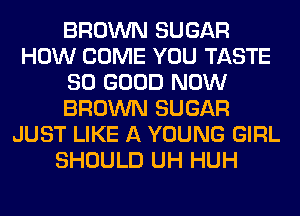 BROWN SUGAR
HOW COME YOU TASTE
SO GOOD NOW
BROWN SUGAR
JUST LIKE A YOUNG GIRL
SHOULD UH HUH