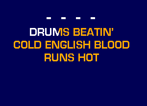 DRUMS BEATIN'
COLD ENGLISH BLOOD

RUNS HOT