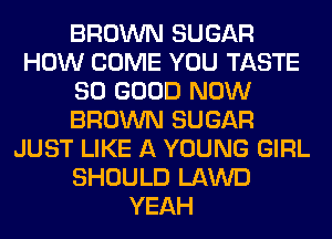BROWN SUGAR
HOW COME YOU TASTE
SO GOOD NOW
BROWN SUGAR
JUST LIKE A YOUNG GIRL
SHOULD LAWD
YEAH
