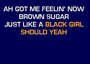 AH GOT ME FEELIM NOW
BROWN SUGAR
JUST LIKE A BLACK GIRL
SHOULD YEAH