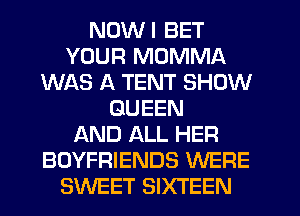 NDWI BET
YOUR MOMMA
WAS A TENT SHOW
QUEEN
AND ALL HER
BOYFRIENDS WERE
SWEET SIXTEEN