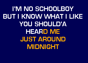 I'M N0 SCHOOLBOY
BUT I KNOW WHAT I LIKE
YOU SHOULD'A
HEARD ME
JUST AROUND
MIDNIGHT