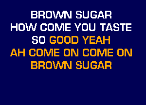 BROWN SUGAR
HOW COME YOU TASTE
SO GOOD YEAH
AH COME ON COME ON
BROWN SUGAR