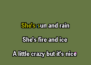 She's sun and rain

Sh6s fire and ice

A little crazy but it's nice