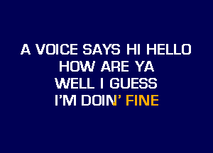 A VOICE SAYS HI HELLO
HOW ARE YA

WELL I GUESS
I'M DOIN' FINE