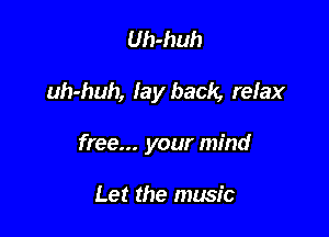 Uh-huh

uh-huh, lay back, relax

free... your mind

Let the music