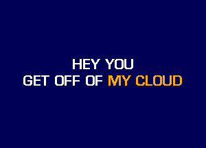 HEY YOU

GET OFF OF MY CLOUD