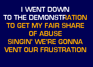 I WENT DOWN
TO THE DEMONSTRATION
TO GET MY FAIR SHARE
0F ABUSE
SINGIM WERE GONNA
VENT OUR FRUSTRATION