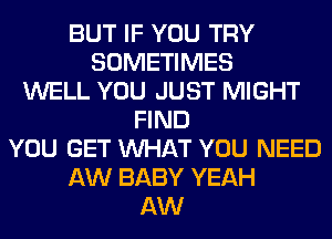 BUT IF YOU TRY
SOMETIMES
WELL YOU JUST MIGHT
FIND
YOU GET WHAT YOU NEED
AW BABY YEAH
AW