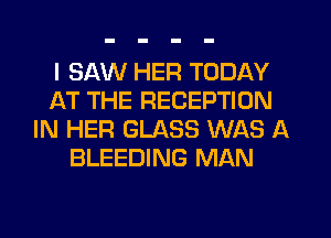 I SAW HER TODAY
AT THE RECEPTION
IN HER GLASS WAS A
BLEEDING MAN