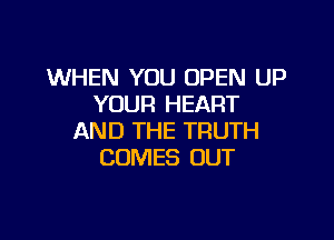 WHEN YOU OPEN UP
YOUR HEART

AND THE TRUTH
COMES OUT