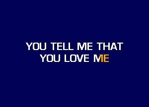 YOU TELL ME THAT

YOU LOVE ME