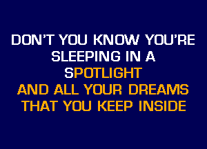 DON'T YOU KNOW YOU'RE
SLEEPING IN A
SPOTLIGHT
AND ALL YOUR DREAMS
THAT YOU KEEP INSIDE
