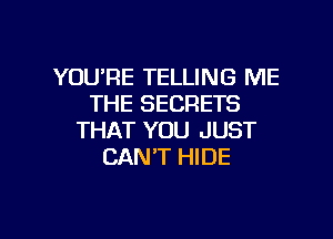 YOU'RE TELLING ME
THE SECRETS
THAT YOU JUST
CAN'T HIDE

g