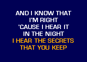 AND I KNOW THAT
I'M RIGHT
ICAUSE I HEAR IT
IN THE NIGHT
I HEAR THE SECRETS
THAT YOU KEEP