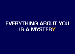 EVERYTHING ABOUT YOU

IS A MYSTERY