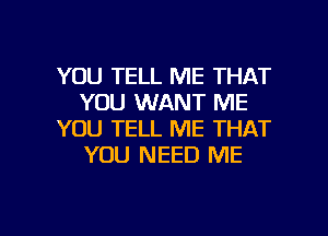 YOU TELL ME THAT
YOU WANT ME
YOU TELL ME THAT
YOU NEED ME

g