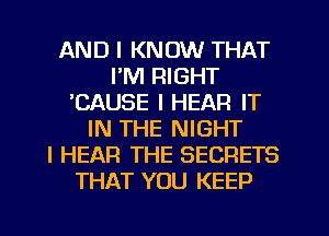 AND I KNOW THAT
I'M RIGHT
ICAUSE I HEAR IT
IN THE NIGHT
I HEAR THE SECRETS
THAT YOU KEEP