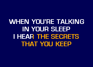 WHEN YOU'RE TALKING
IN YOUR SLEEP
I HEAR THE SECRETS
THAT YOU KEEP