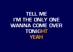 TELL ME
PM THE ONLY ONE
WANNA COME OVER

TONIGHT
YEAH