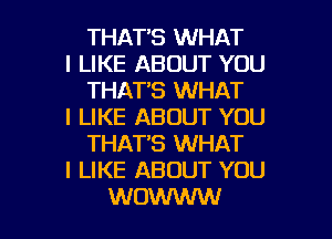 THAT'S WHAT

I LIKE ABOUT YOU
THAT'S WHAT

I LIKE ABOUT YOU
THAT'S WHAT

I LIKE ABOUT YOU

WOW I