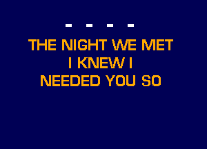 THE NIGHT WE MET
I KNEWI

NEEDED YOU SO