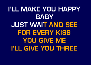 I'LL MAKE YOU HAPPY
BABY
JUST WAIT AND SEE
FOR EVERY KISS
YOU GIVE ME
I'LL GIVE YOU THREE