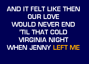 AND IT FELT LIKE THEN
OUR LOVE
WOULD NEVER END
'TIL THAT COLD
VIRGINIA NIGHT
WHEN JENNY LEFT ME