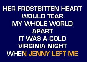 HER FROSTBITTEN HEART
WOULD TEAR
MY WHOLE WORLD
APART
IT WAS A COLD
VIRGINIA NIGHT
WHEN JENNY LEFT ME