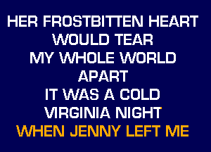 HER FROSTBITTEN HEART
WOULD TEAR
MY WHOLE WORLD
APART
IT WAS A COLD
VIRGINIA NIGHT
WHEN JENNY LEFT ME