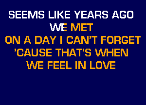 SEEMS LIKE YEARS AGO
WE MET
ON A DAY I CAN'T FORGET
'CAUSE THAT'S WHEN
WE FEEL IN LOVE