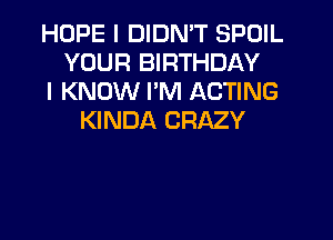HOPE I DIDN'T SPUIL
YOUR BIRTHDAY
I KNOW I'M ACTING
KINDA CRAZY