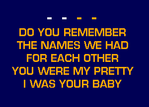 DO YOU REMEMBER
THE NAMES WE HAD
FOR EACH OTHER
YOU WERE MY PRETTY
I WAS YOUR BABY
