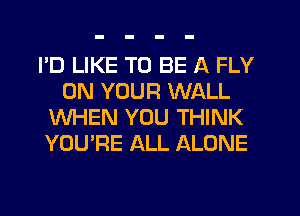 I'D LIKE TO BE A FLY
ON YOUR WALL
WHEN YOU THINK
YOU'RE ALL ALONE