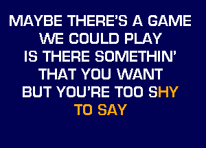 MAYBE THERE'S A GAME
WE COULD PLAY
IS THERE SOMETHIN'
THAT YOU WANT
BUT YOU'RE T00 SHY
TO SAY